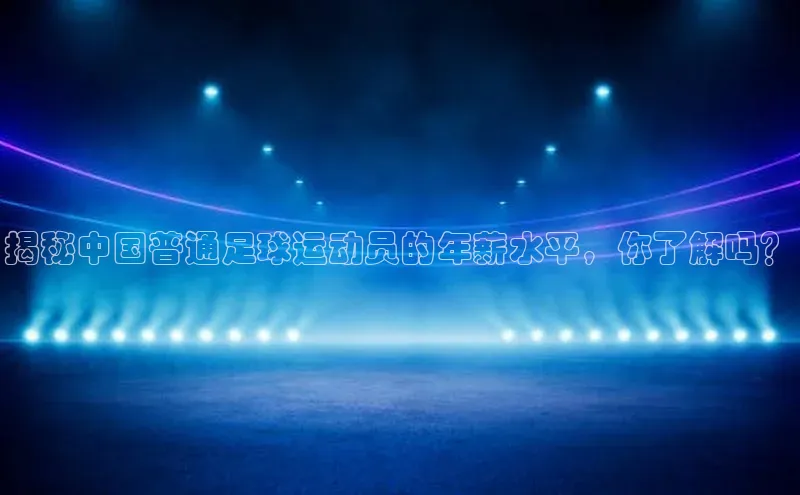 新宝gg一键登录百度营销中心揭秘中国普通足球运动员的年薪水平，你了解吗？
