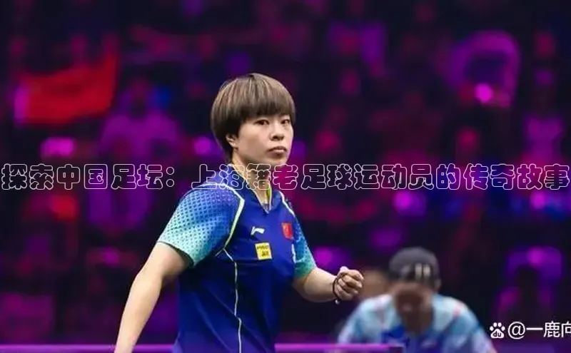 gg网站入口官网中海达探索中国足坛：上海籍老足球运动员的传奇故事