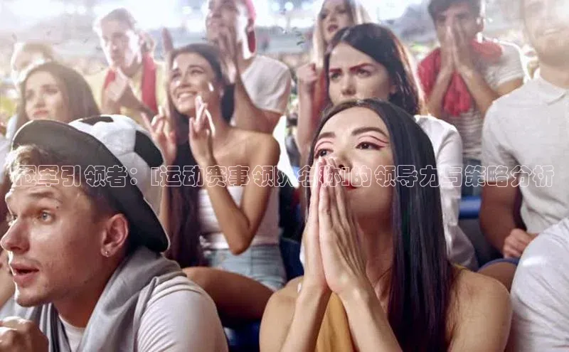 冠军引领者：[运动赛事领队名称]的领导力与策略分析