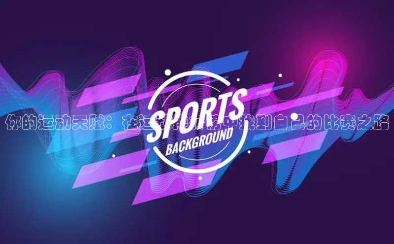 你的运动天赋：在运动排行榜中找到自己的比赛之路