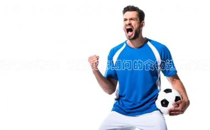 美味与活力：运动赛事期间的食物选择策略