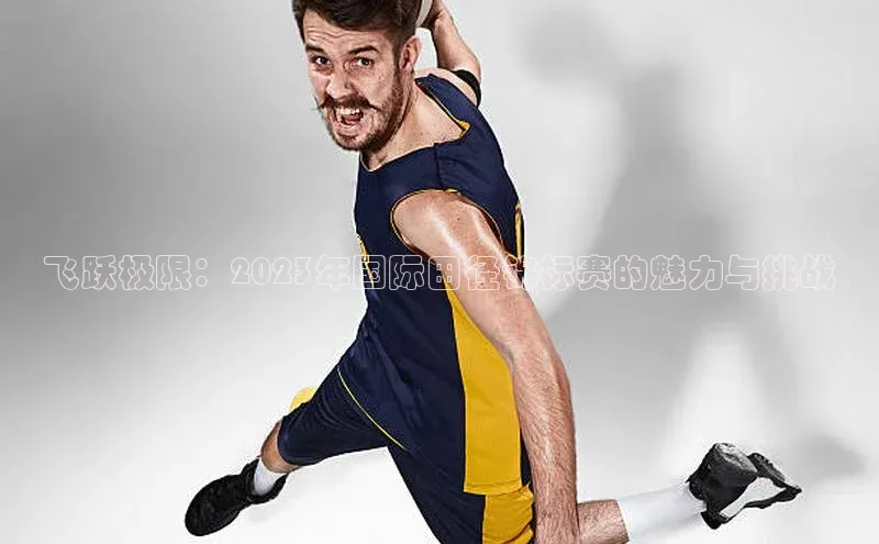 飞跃极限：2023年国际田径锦标赛的魅力与挑战