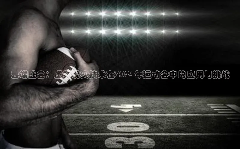 云端盛会：虚拟现实技术在2024年运动会中的应用与挑战