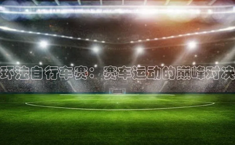 环法自行车赛：赛车运动的巅峰对决