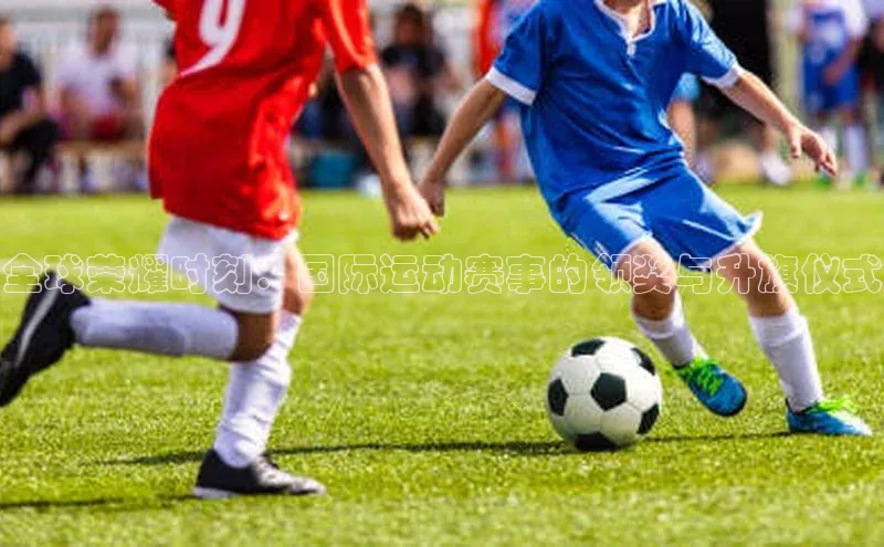 全球荣耀时刻：国际运动赛事的领奖与升旗仪式