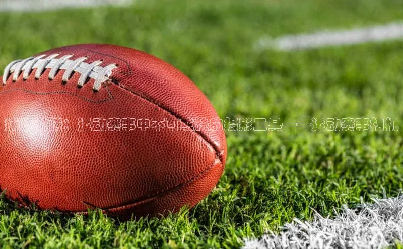 捕捉激情：运动赛事中不可或缺的摄影工具——运动赛事相机