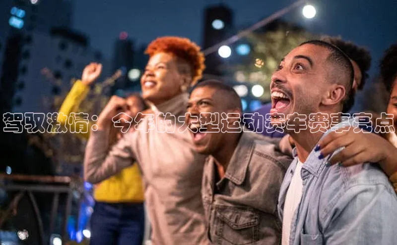 驾驭激情：今年的大型运动赛车赛事亮点