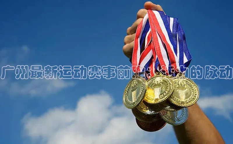 广州最新运动赛事前瞻：活力的脉动