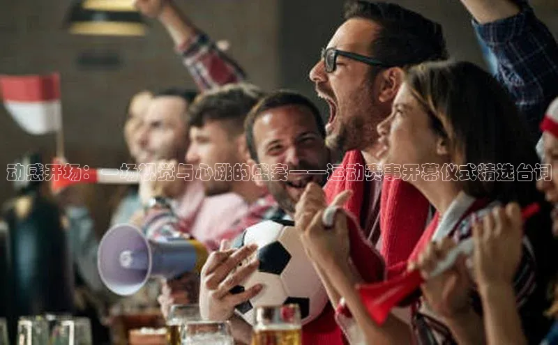 动感开场：一场视觉与心跳的盛宴——运动赛事开幕仪式精选台词