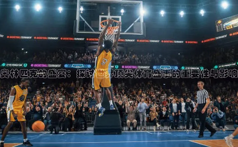 奥林匹克的盛宴：探讨世界顶尖体育盛事的重要性与影响