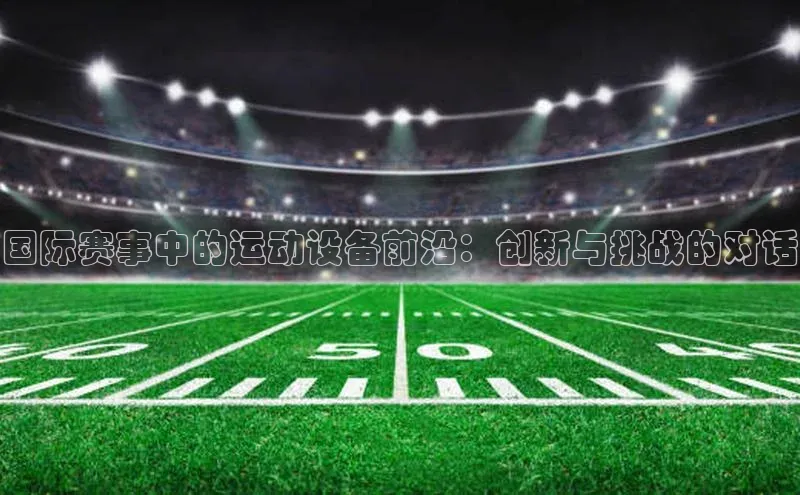 国际赛事中的运动设备前沿：创新与挑战的对话