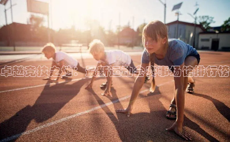 卓越竞技之地：最新运动会赛事场馆排行榜