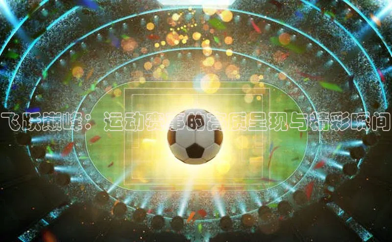 飞跃巅峰：运动赛事的高质呈现与精彩瞬间