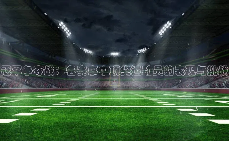 冠军争夺战：各赛事中顶尖运动员的表现与挑战