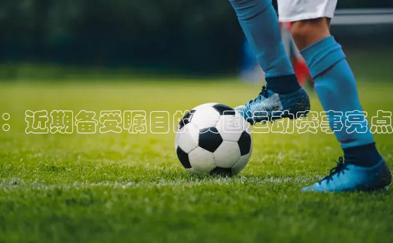：近期备受瞩目的美国运动赛事亮点