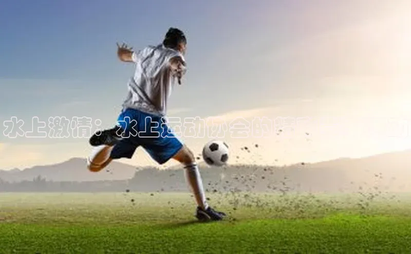 水上激情：水上运动协会的精彩赛事活动