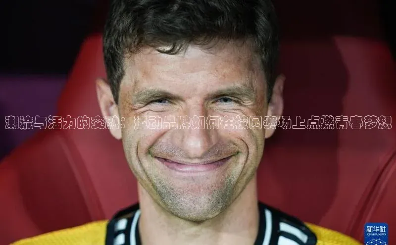 潮流与活力的交融：运动品牌如何在校园赛场上点燃青春梦想