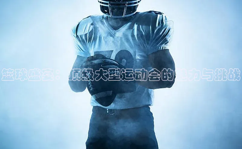 篮球盛宴：顶级大型运动会的魅力与挑战