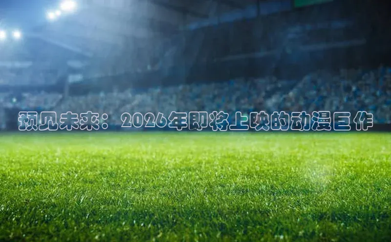 预见未来：2026年即将上映的动漫巨作