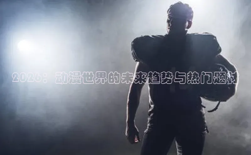2026：动漫世界的未来趋势与热门题材
