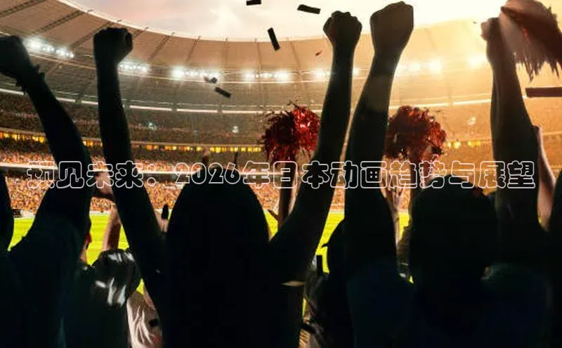 预见未来：2026年日本动画趋势与展望